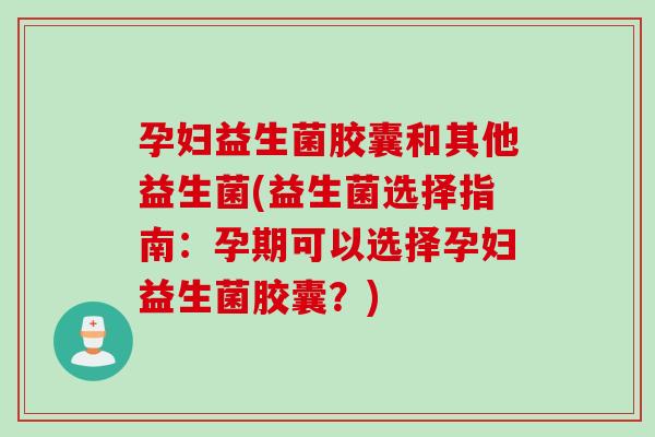 孕妇益生菌胶囊和其他益生菌(益生菌选择指南:孕期可以选择孕妇益生菌胶囊?) 孕妇益生菌胶囊和其他益生菌(益生菌选择指南:孕期可以选择孕妇益生菌胶囊?)