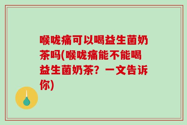 喉咙痛可以喝益生菌奶茶吗(喉咙痛能不能喝益生菌奶茶?一文告诉你) 喉咙痛可以喝益生菌奶茶吗(喉咙痛能不能喝益生菌奶茶?一文告诉你)