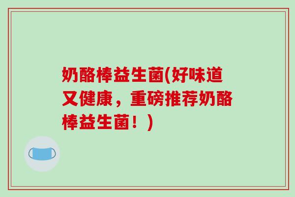 奶酪棒益生菌(好味道又健康，重磅推荐奶酪棒益生菌！)