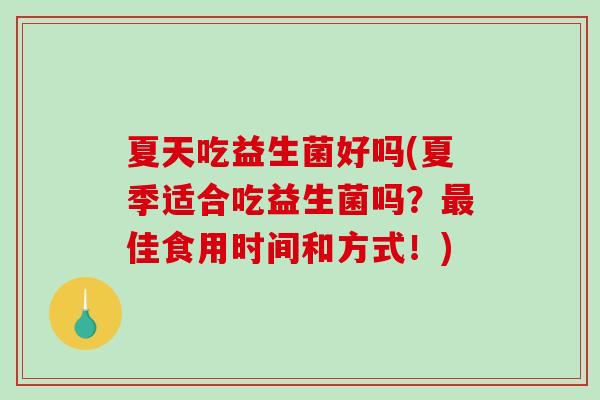 夏天吃益生菌好吗(夏季适合吃益生菌吗?佳食用时间和方式!) 夏天吃益生菌好吗(夏季适合吃益生菌吗?佳食用时间和方式!)