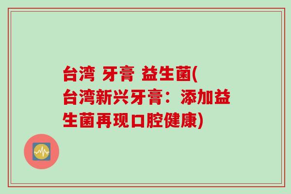 台湾 牙膏 益生菌(台湾新兴牙膏:添加益生菌再现口腔健康) 台湾 牙膏 益生菌(台湾新兴牙膏:添加益生菌再现口腔健康)