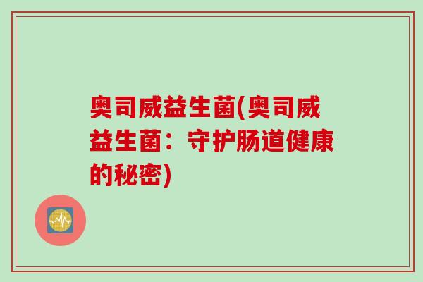 奥司威益生菌(奥司威益生菌:守护肠道健康的秘密) 奥司威益生菌(奥司威益生菌:守护肠道健康的秘密)