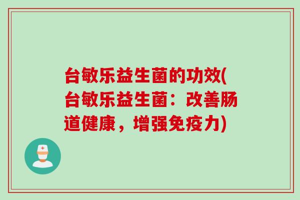 台敏乐益生菌的功效(台敏乐益生菌:改善肠道健康,增强力) 台敏乐益生菌的功效(台敏乐益生菌:改善肠道健康,增强力)