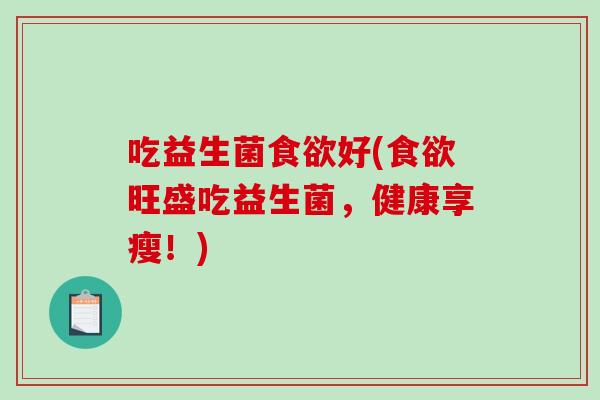 吃益生菌食欲好(食欲旺盛吃益生菌，健康享瘦！)