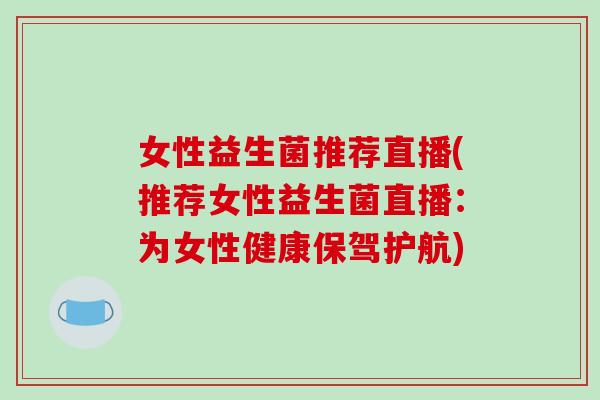 女性益生菌推荐直播(推荐女性益生菌直播:为女性健康保驾护航) 女性益生菌推荐直播(推荐女性益生菌直播:为女性健康保驾护航)