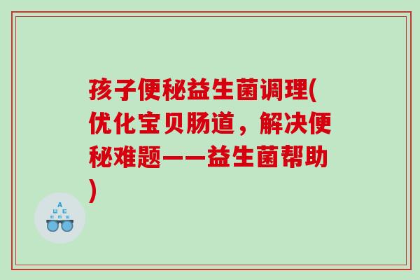 孩子益生菌调理(优化宝贝肠道,解决难题——益生菌帮助) 孩子益生菌调理(优化宝贝肠道,解决难题——益生菌帮助)