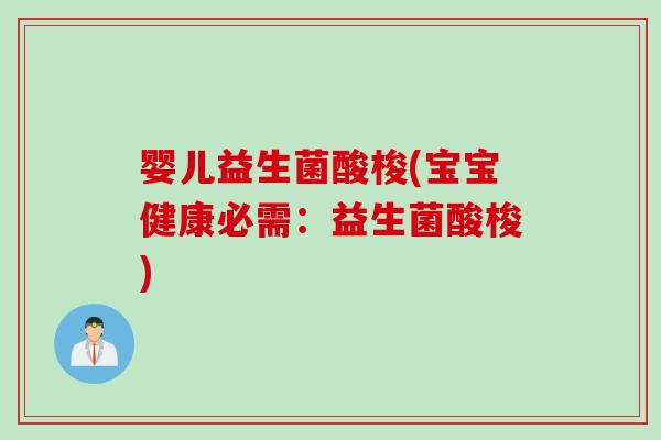 婴儿益生菌酸梭(宝宝健康必需：益生菌酸梭)