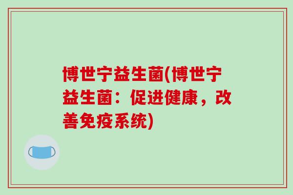 博世宁益生菌(博世宁益生菌:促进健康,改善系统) 博世宁益生菌(博世宁益生菌:促进健康,改善系统)