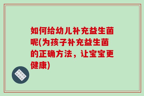 如何给幼儿补充益生菌呢(为孩子补充益生菌的正确方法，让宝宝更健康)