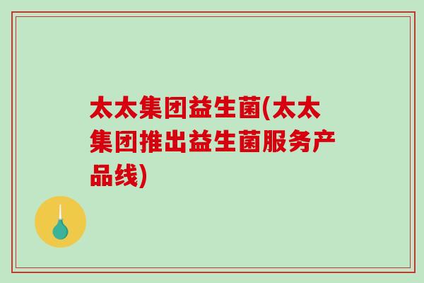 太太集团益生菌(太太集团推出益生菌服务产品线)