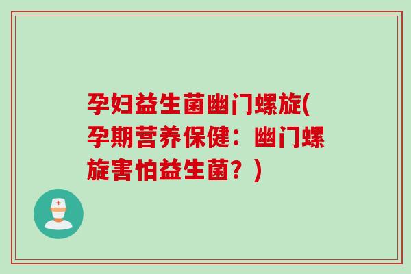 孕妇益生菌幽门螺旋(孕期营养保健：幽门螺旋害怕益生菌？)