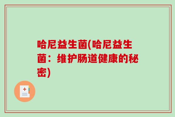 哈尼益生菌(哈尼益生菌:维护肠道健康的秘密) 哈尼益生菌(哈尼益生菌:维护肠道健康的秘密)