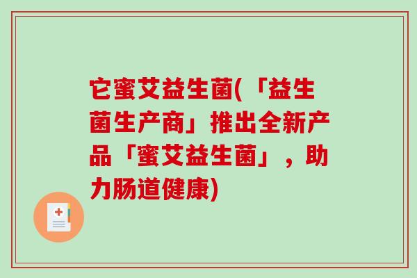 它蜜艾益生菌(「益生菌生产商」推出全新产品「蜜艾益生菌」,助力肠道健康) 它蜜艾益生菌(「益生菌生产商」推出全新产品「蜜艾益生菌」,助力肠道健康)