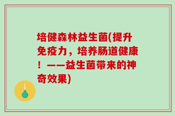 培健森林益生菌(提升力,培养肠道健康!——益生菌带来的神奇效果) 培健森林益生菌(提升力,培养肠道健康!——益生菌带来的神奇效果)