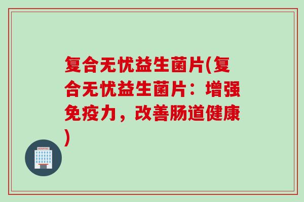 复合无忧益生菌片(复合无忧益生菌片：增强免疫力，改善肠道健康)