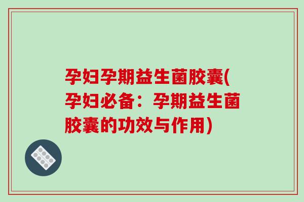 孕妇孕期益生菌胶囊(孕妇必备：孕期益生菌胶囊的功效与作用)