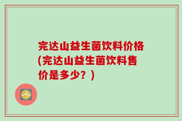 完达山益生菌饮料价格(完达山益生菌饮料售价是多少？)