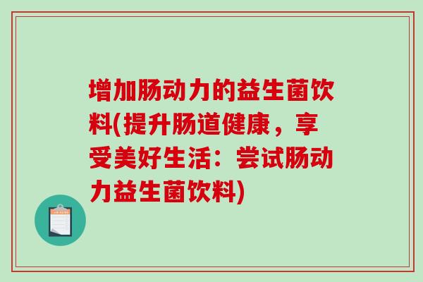 增加肠动力的益生菌饮料(提升肠道健康，享受美好生活：尝试肠动力益生菌饮料)