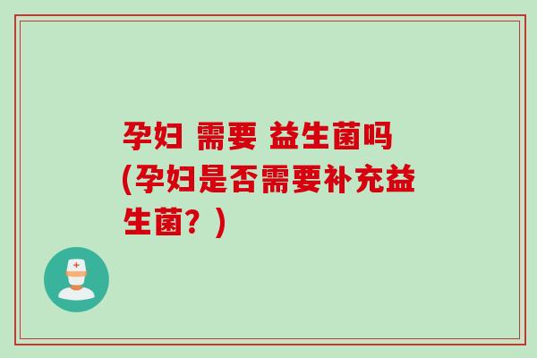 孕妇 需要 益生菌吗(孕妇是否需要补充益生菌?) 孕妇 需要 益生菌吗(孕妇是否需要补充益生菌?)