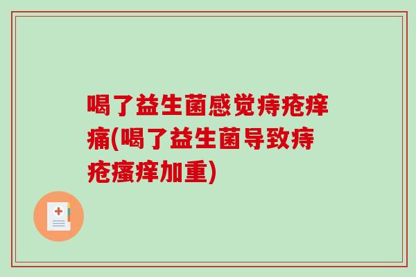 喝了益生菌感觉痔疮痒痛(喝了益生菌导致痔疮加重) 喝了益生菌感觉痔疮痒痛(喝了益生菌导致痔疮加重)