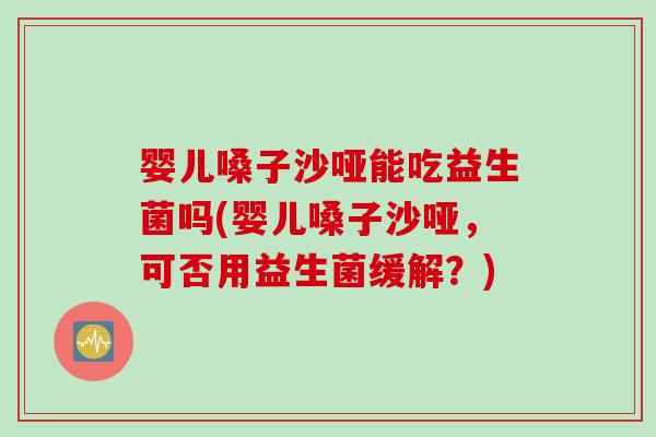 婴儿嗓子沙哑能吃益生菌吗(婴儿嗓子沙哑，可否用益生菌缓解？)