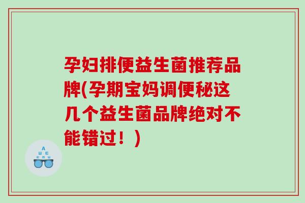 孕妇排便益生菌推荐品牌(孕期宝妈调这几个益生菌品牌绝对不能错过！)