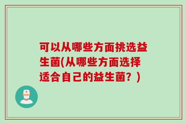 可以从哪些方面挑选益生菌(从哪些方面选择适合自己的益生菌?) 可以从哪些方面挑选益生菌(从哪些方面选择适合自己的益生菌?)
