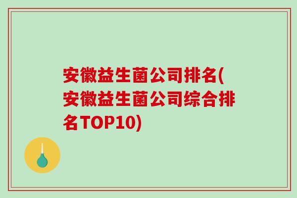 安徽益生菌公司排名(安徽益生菌公司综合排名TOP10)
