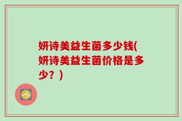 妍诗美益生菌多少钱(妍诗美益生菌价格是多少？)