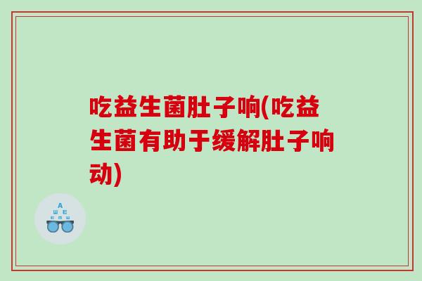 吃益生菌肚子响(吃益生菌有助于缓解肚子响动)