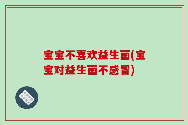 宝宝不喜欢益生菌(宝宝对益生菌不感冒)