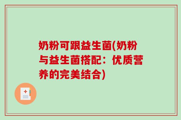 奶粉可跟益生菌(奶粉与益生菌搭配:优质营养的完美结合) 奶粉可跟益生菌(奶粉与益生菌搭配:优质营养的完美结合)
