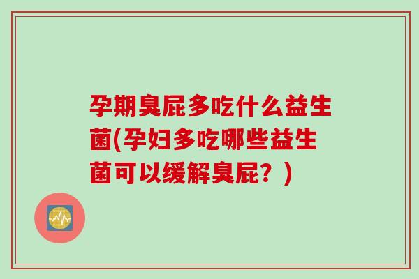 孕期臭屁多吃什么益生菌(孕妇多吃哪些益生菌可以缓解臭屁?) 孕期臭屁多吃什么益生菌(孕妇多吃哪些益生菌可以缓解臭屁?)