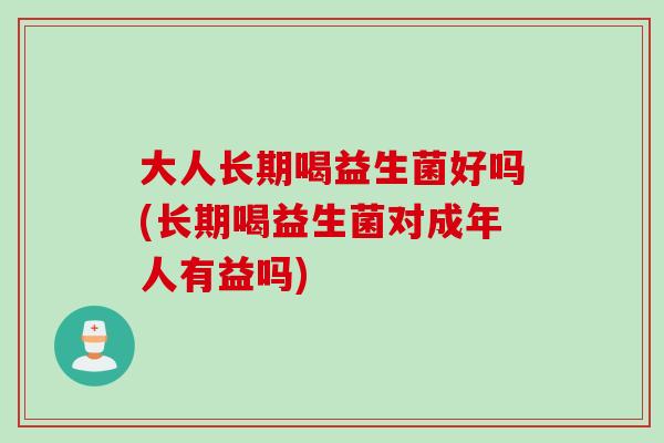 大人长期喝益生菌好吗(长期喝益生菌对成年人有益吗) 大人长期喝益生菌好吗(长期喝益生菌对成年人有益吗)
