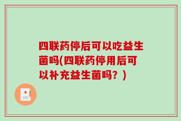四联药停后可以吃益生菌吗(四联药停用后可以补充益生菌吗?) 四联药停后可以吃益生菌吗(四联药停用后可以补充益生菌吗?)