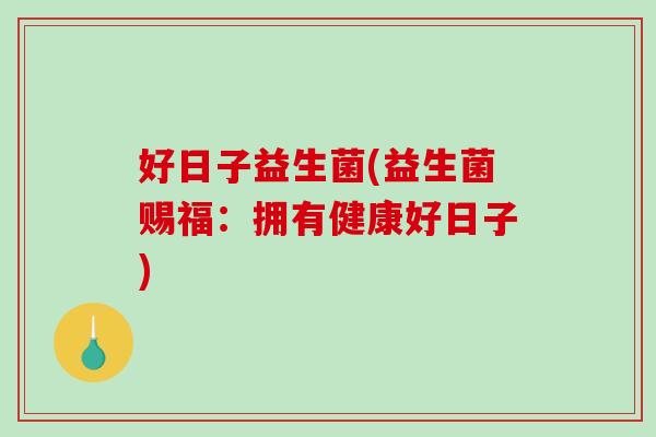 好日子益生菌(益生菌赐福：拥有健康好日子)