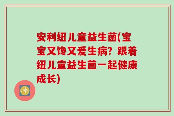 安利纽儿童益生菌(宝宝又馋又爱生?跟着纽儿童益生菌一起健康成长) 安利纽儿童益生菌(宝宝又馋又爱生?跟着纽儿童益生菌一起健康成长)