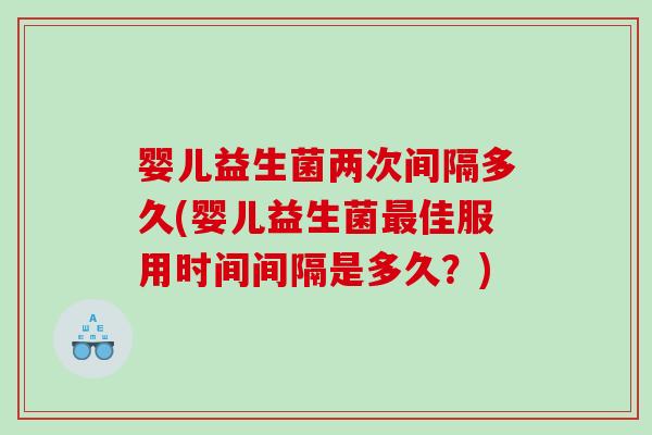婴儿益生菌两次间隔多久(婴儿益生菌佳服用时间间隔是多久?) 婴儿益生菌两次间隔多久(婴儿益生菌佳服用时间间隔是多久?)