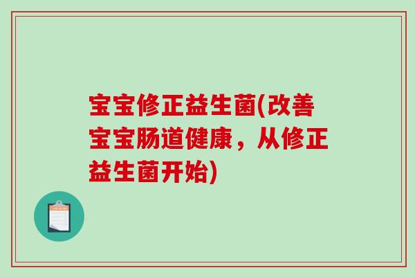 宝宝修正益生菌(改善宝宝肠道健康,从修正益生菌开始) 宝宝修正益生菌(改善宝宝肠道健康,从修正益生菌开始)