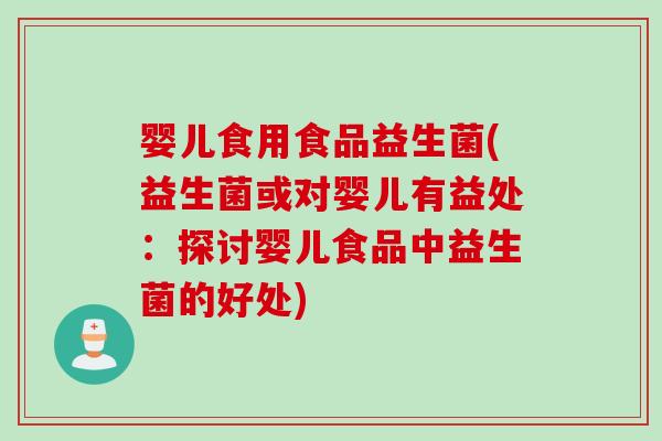 婴儿食用食品益生菌(益生菌或对婴儿有益处:探讨婴儿食品中益生菌的好处) 婴儿食用食品益生菌(益生菌或对婴儿有益处:探讨婴儿食品中益生菌的好处)