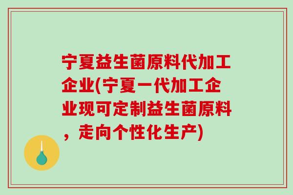 宁夏益生菌原料代加工企业(宁夏一代加工企业现可定制益生菌原料,走向个性化生产) 宁夏益生菌原料代加工企业(宁夏一代加工企业现可定制益生菌原料,走向个性化生产)