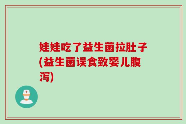 娃娃吃了益生菌拉肚子(益生菌误食致婴儿)