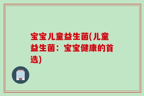 宝宝儿童益生菌(儿童益生菌:宝宝健康的首选) 宝宝儿童益生菌(儿童益生菌:宝宝健康的首选)