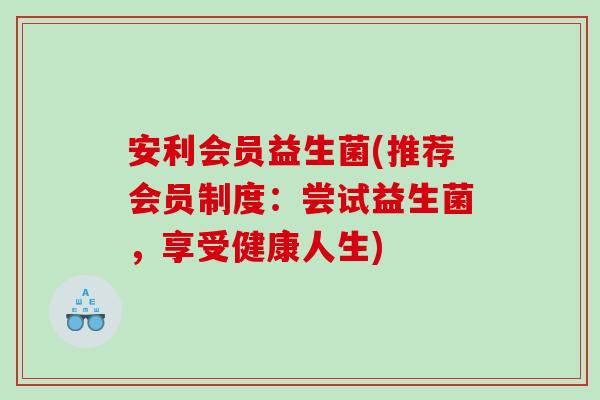 安利会员益生菌(推荐会员制度:尝试益生菌,享受健康人生) 安利会员益生菌(推荐会员制度:尝试益生菌,享受健康人生)