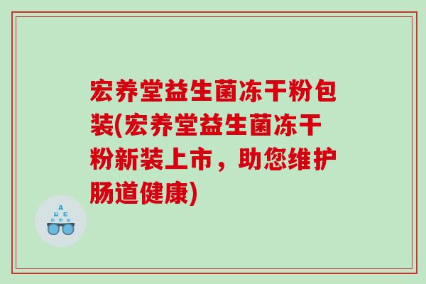 宏养堂益生菌冻干粉包装(宏养堂益生菌冻干粉新装上市，助您维护肠道健康)