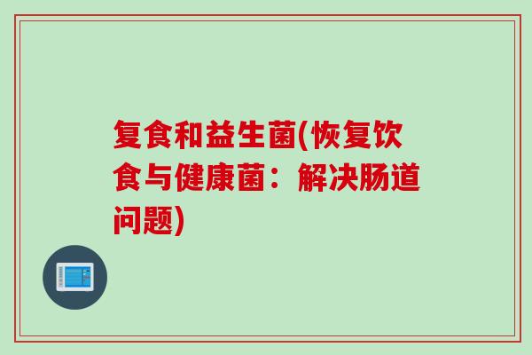 复食和益生菌(恢复饮食与健康菌:解决肠道问题) 复食和益生菌(恢复饮食与健康菌:解决肠道问题)
