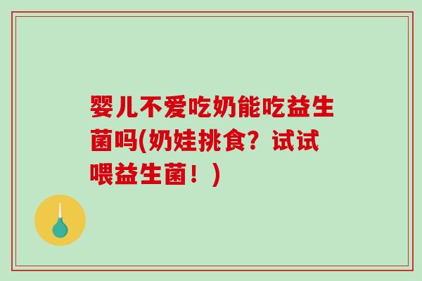 婴儿不爱吃奶能吃益生菌吗(奶娃挑食？试试喂益生菌！)