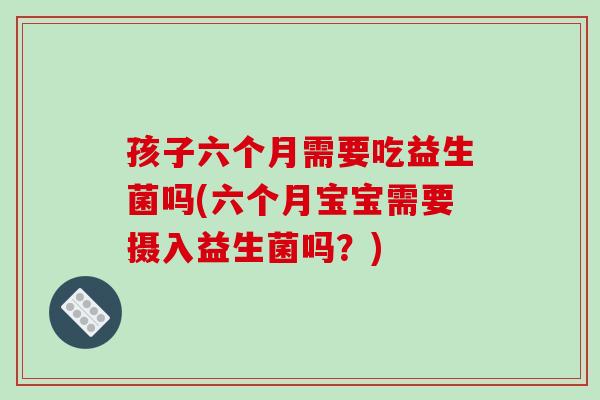 孩子六个月需要吃益生菌吗(六个月宝宝需要摄入益生菌吗？)
