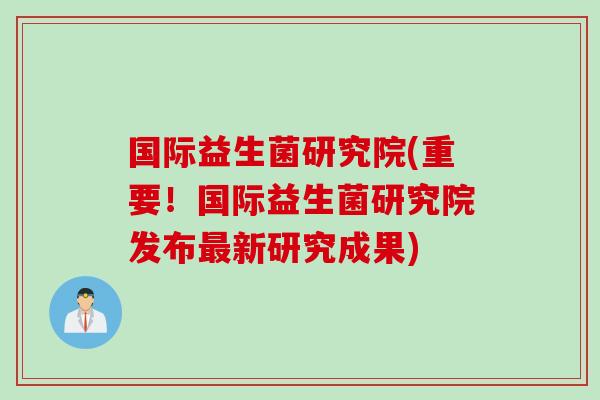 国际益生菌研究院(重要！国际益生菌研究院发布最新研究成果)