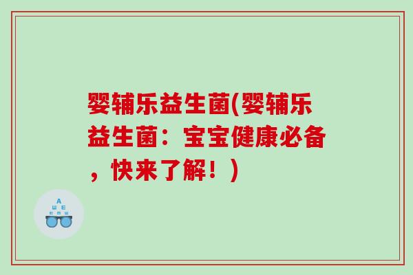 婴辅乐益生菌(婴辅乐益生菌:宝宝健康必备,快来了解!) 婴辅乐益生菌(婴辅乐益生菌:宝宝健康必备,快来了解!)